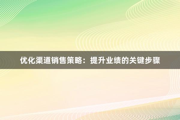 优化渠道销售策略：提升业绩的关键步骤